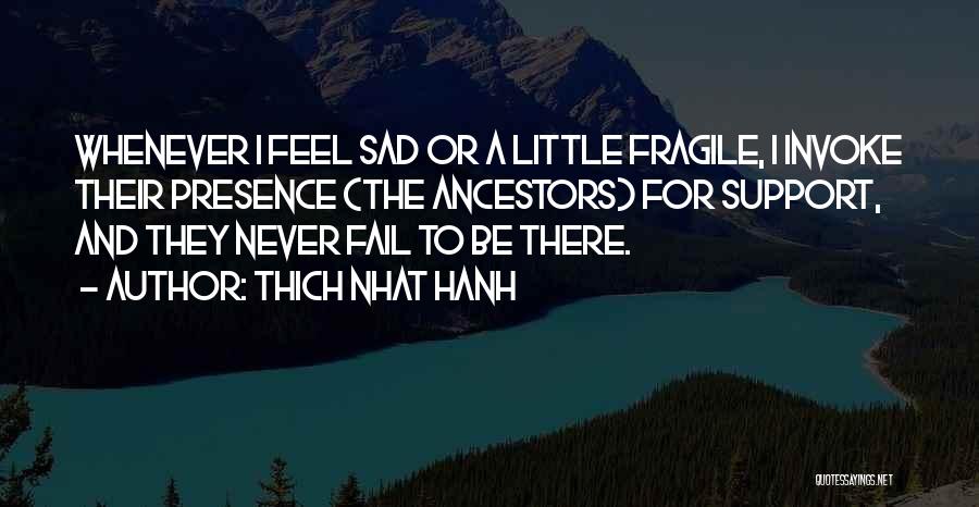 Thich Nhat Hanh Quotes: Whenever I Feel Sad Or A Little Fragile, I Invoke Their Presence (the Ancestors) For Support, And They Never Fail