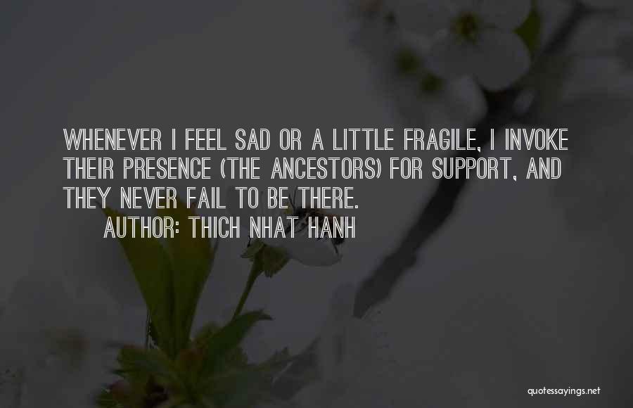 Thich Nhat Hanh Quotes: Whenever I Feel Sad Or A Little Fragile, I Invoke Their Presence (the Ancestors) For Support, And They Never Fail