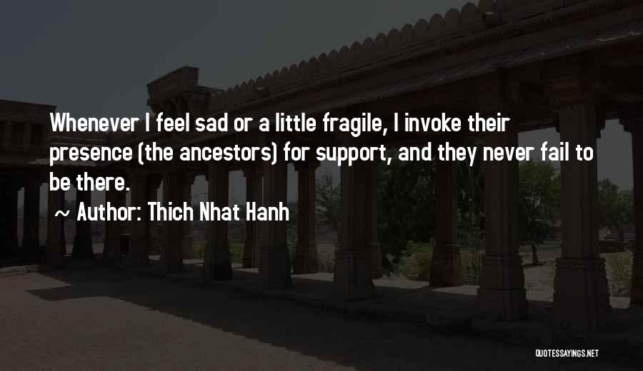 Thich Nhat Hanh Quotes: Whenever I Feel Sad Or A Little Fragile, I Invoke Their Presence (the Ancestors) For Support, And They Never Fail