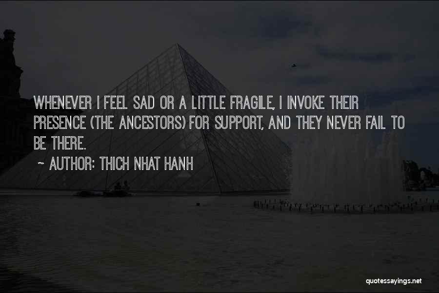 Thich Nhat Hanh Quotes: Whenever I Feel Sad Or A Little Fragile, I Invoke Their Presence (the Ancestors) For Support, And They Never Fail