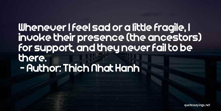 Thich Nhat Hanh Quotes: Whenever I Feel Sad Or A Little Fragile, I Invoke Their Presence (the Ancestors) For Support, And They Never Fail