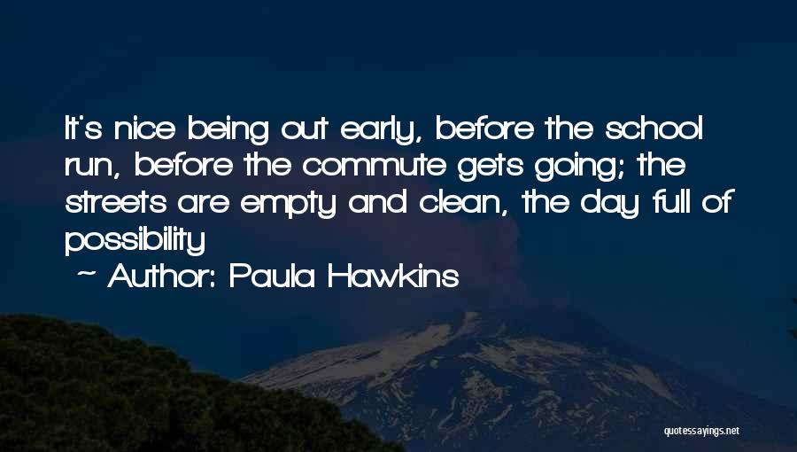 Paula Hawkins Quotes: It's Nice Being Out Early, Before The School Run, Before The Commute Gets Going; The Streets Are Empty And Clean,