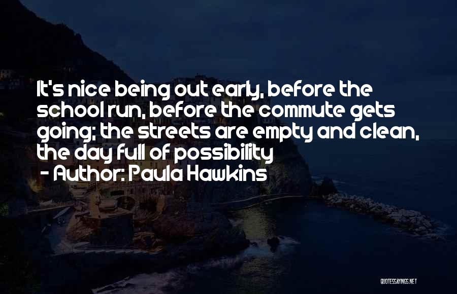 Paula Hawkins Quotes: It's Nice Being Out Early, Before The School Run, Before The Commute Gets Going; The Streets Are Empty And Clean,