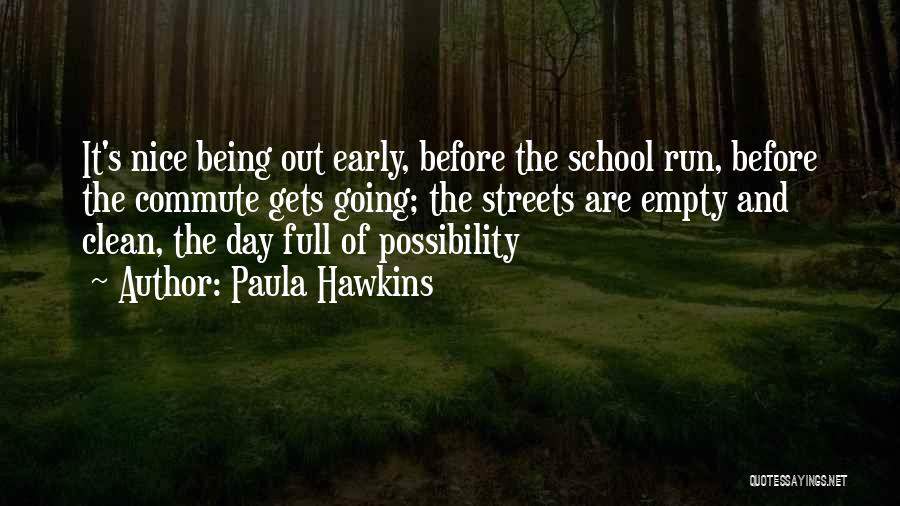 Paula Hawkins Quotes: It's Nice Being Out Early, Before The School Run, Before The Commute Gets Going; The Streets Are Empty And Clean,