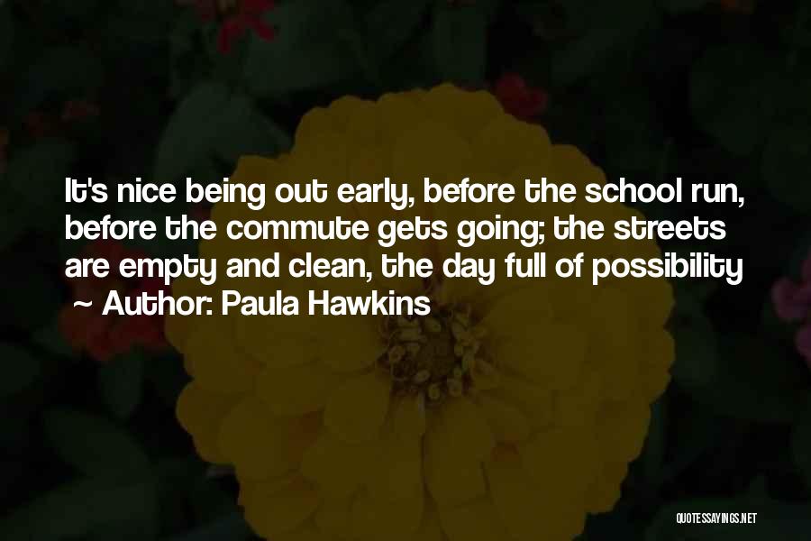 Paula Hawkins Quotes: It's Nice Being Out Early, Before The School Run, Before The Commute Gets Going; The Streets Are Empty And Clean,