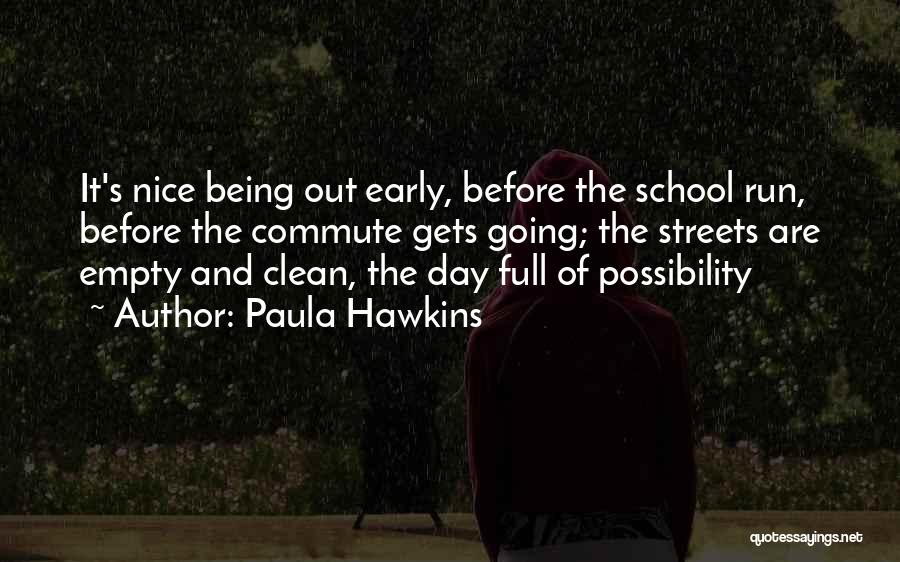 Paula Hawkins Quotes: It's Nice Being Out Early, Before The School Run, Before The Commute Gets Going; The Streets Are Empty And Clean,