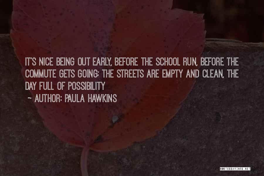 Paula Hawkins Quotes: It's Nice Being Out Early, Before The School Run, Before The Commute Gets Going; The Streets Are Empty And Clean,