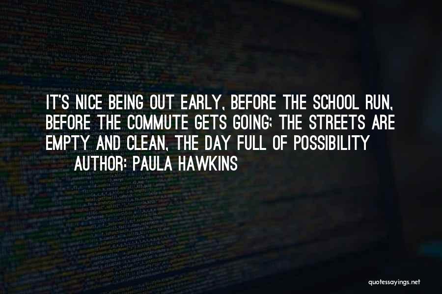 Paula Hawkins Quotes: It's Nice Being Out Early, Before The School Run, Before The Commute Gets Going; The Streets Are Empty And Clean,