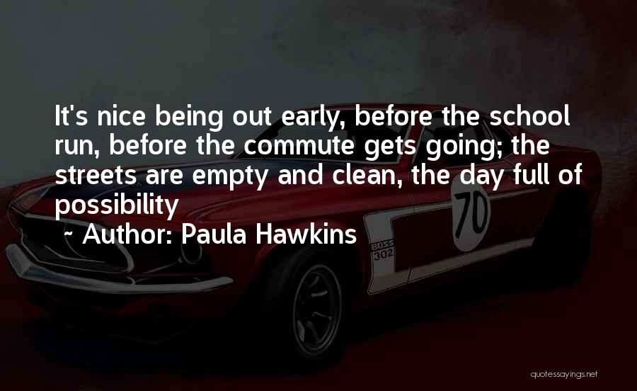 Paula Hawkins Quotes: It's Nice Being Out Early, Before The School Run, Before The Commute Gets Going; The Streets Are Empty And Clean,