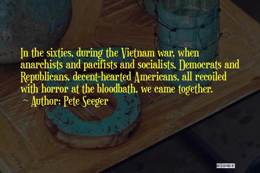 Pete Seeger Quotes: In The Sixties, During The Vietnam War, When Anarchists And Pacifists And Socialists, Democrats And Republicans, Decent-hearted Americans, All Recoiled