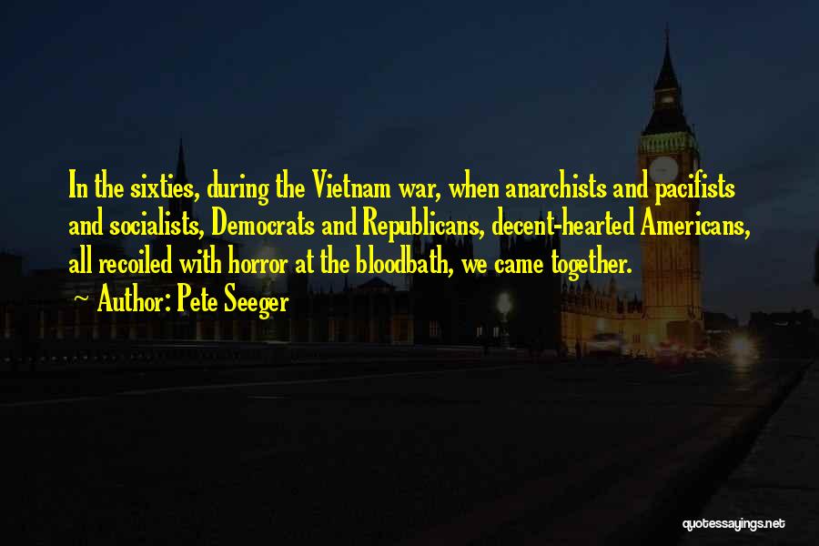 Pete Seeger Quotes: In The Sixties, During The Vietnam War, When Anarchists And Pacifists And Socialists, Democrats And Republicans, Decent-hearted Americans, All Recoiled