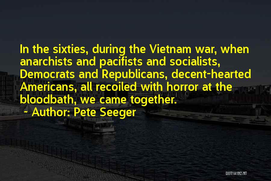 Pete Seeger Quotes: In The Sixties, During The Vietnam War, When Anarchists And Pacifists And Socialists, Democrats And Republicans, Decent-hearted Americans, All Recoiled