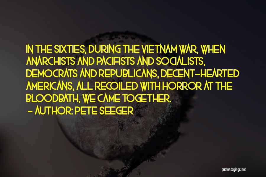 Pete Seeger Quotes: In The Sixties, During The Vietnam War, When Anarchists And Pacifists And Socialists, Democrats And Republicans, Decent-hearted Americans, All Recoiled