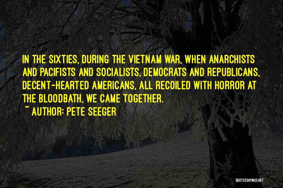 Pete Seeger Quotes: In The Sixties, During The Vietnam War, When Anarchists And Pacifists And Socialists, Democrats And Republicans, Decent-hearted Americans, All Recoiled