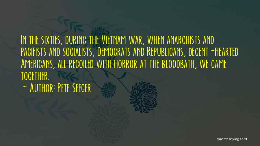 Pete Seeger Quotes: In The Sixties, During The Vietnam War, When Anarchists And Pacifists And Socialists, Democrats And Republicans, Decent-hearted Americans, All Recoiled