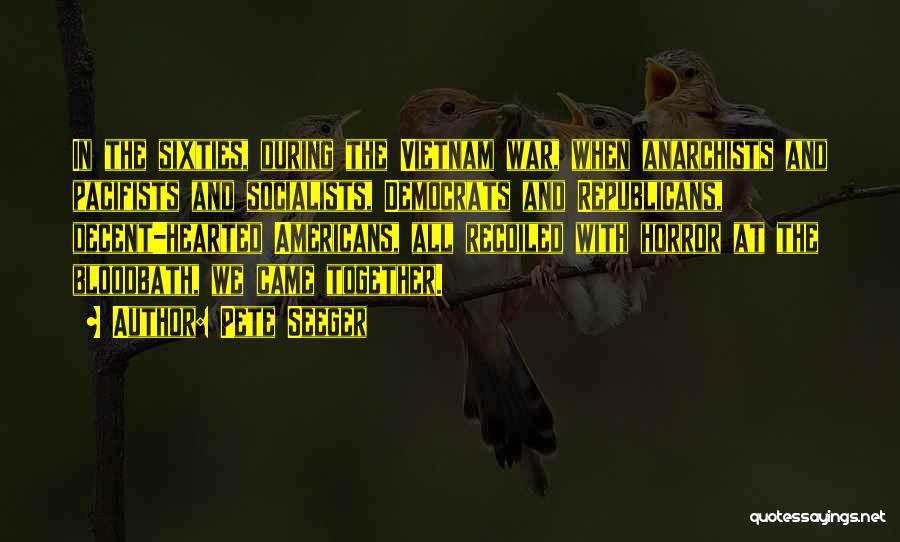 Pete Seeger Quotes: In The Sixties, During The Vietnam War, When Anarchists And Pacifists And Socialists, Democrats And Republicans, Decent-hearted Americans, All Recoiled