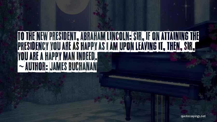 James Buchanan Quotes: To The New President, Abraham Lincoln: Sir, If On Attaining The Presidency You Are As Happy As I Am Upon