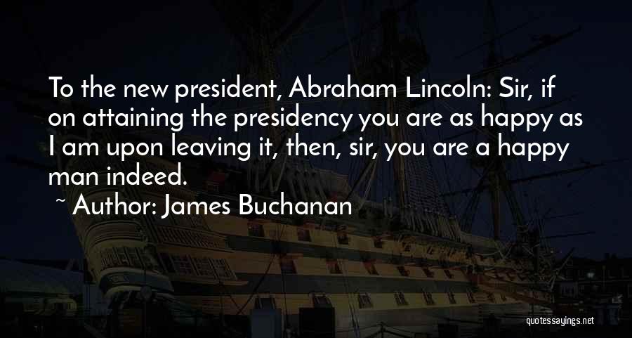 James Buchanan Quotes: To The New President, Abraham Lincoln: Sir, If On Attaining The Presidency You Are As Happy As I Am Upon