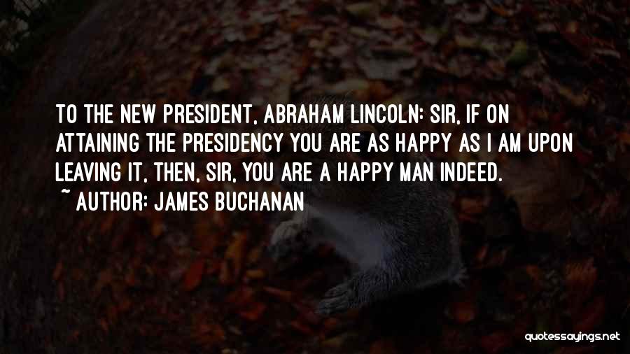 James Buchanan Quotes: To The New President, Abraham Lincoln: Sir, If On Attaining The Presidency You Are As Happy As I Am Upon