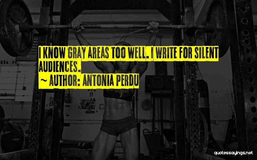 Antonia Perdu Quotes: I Know Gray Areas Too Well. I Write For Silent Audiences.