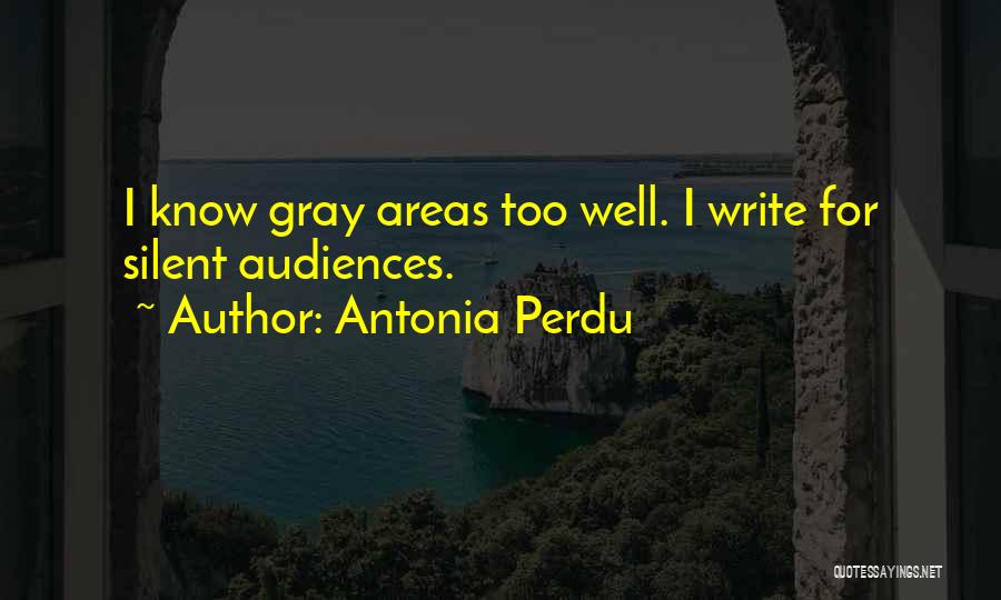 Antonia Perdu Quotes: I Know Gray Areas Too Well. I Write For Silent Audiences.
