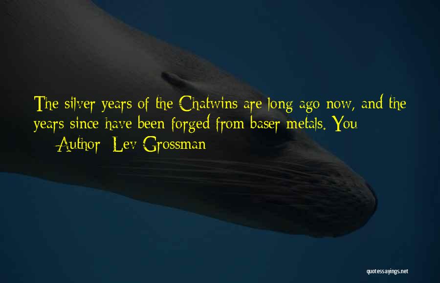 Lev Grossman Quotes: The Silver Years Of The Chatwins Are Long Ago Now, And The Years Since Have Been Forged From Baser Metals.