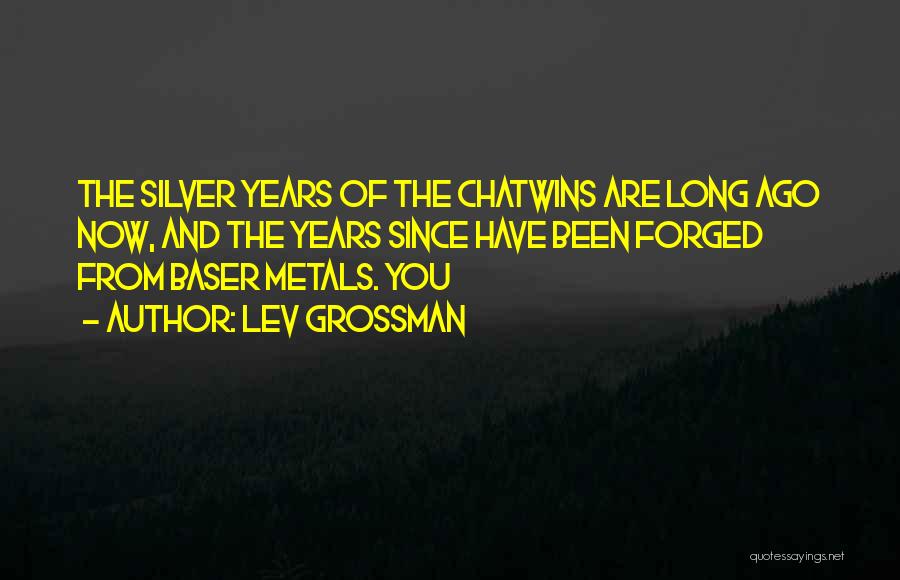 Lev Grossman Quotes: The Silver Years Of The Chatwins Are Long Ago Now, And The Years Since Have Been Forged From Baser Metals.