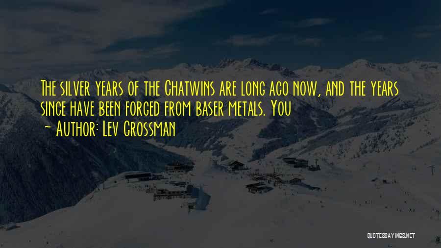Lev Grossman Quotes: The Silver Years Of The Chatwins Are Long Ago Now, And The Years Since Have Been Forged From Baser Metals.