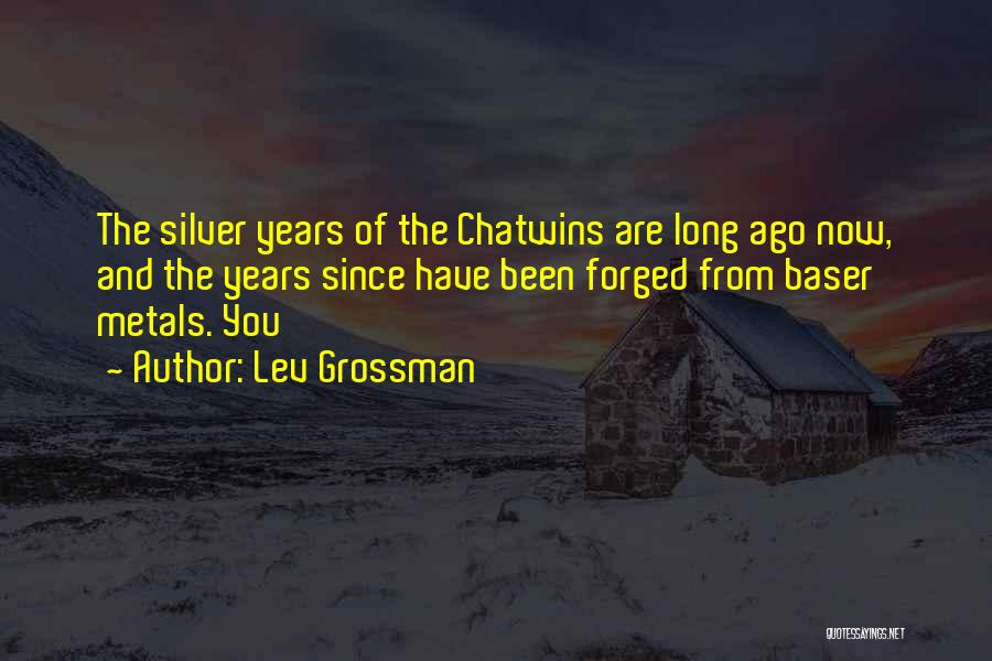 Lev Grossman Quotes: The Silver Years Of The Chatwins Are Long Ago Now, And The Years Since Have Been Forged From Baser Metals.