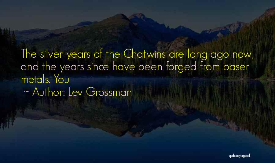 Lev Grossman Quotes: The Silver Years Of The Chatwins Are Long Ago Now, And The Years Since Have Been Forged From Baser Metals.