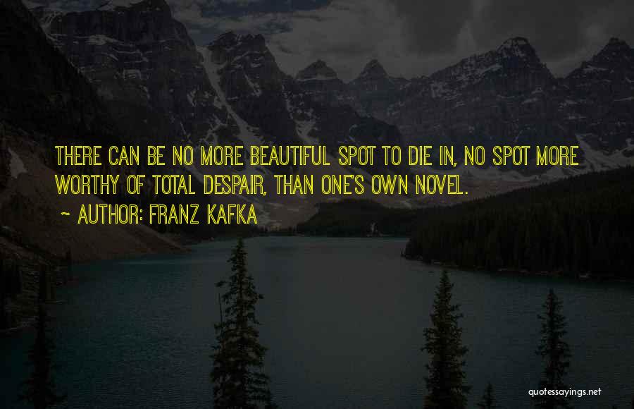 Franz Kafka Quotes: There Can Be No More Beautiful Spot To Die In, No Spot More Worthy Of Total Despair, Than One's Own