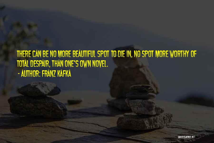 Franz Kafka Quotes: There Can Be No More Beautiful Spot To Die In, No Spot More Worthy Of Total Despair, Than One's Own