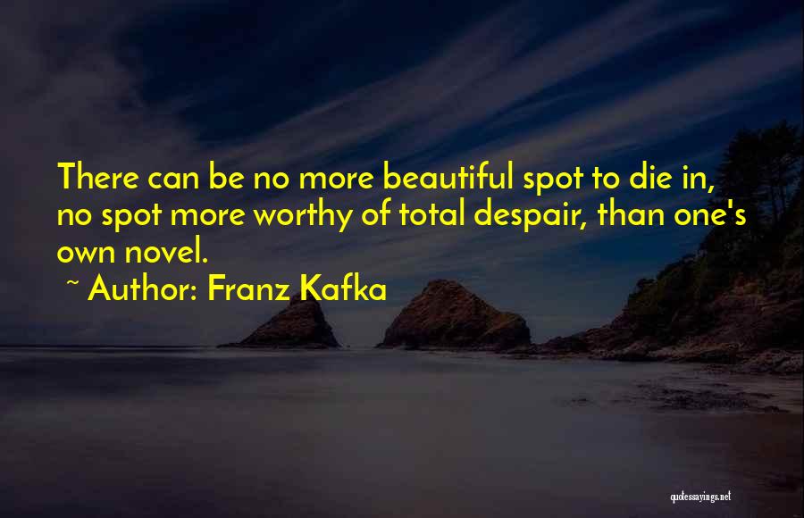 Franz Kafka Quotes: There Can Be No More Beautiful Spot To Die In, No Spot More Worthy Of Total Despair, Than One's Own