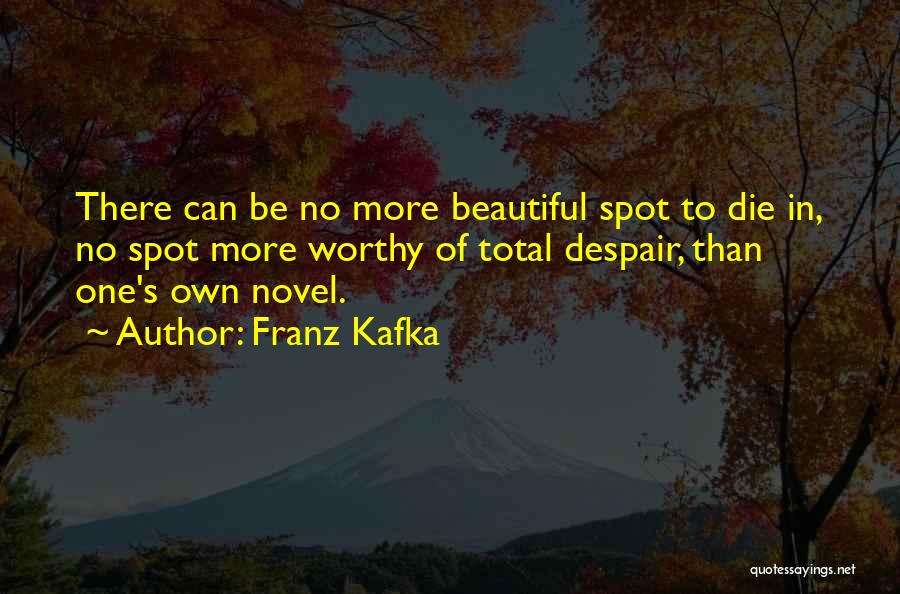 Franz Kafka Quotes: There Can Be No More Beautiful Spot To Die In, No Spot More Worthy Of Total Despair, Than One's Own