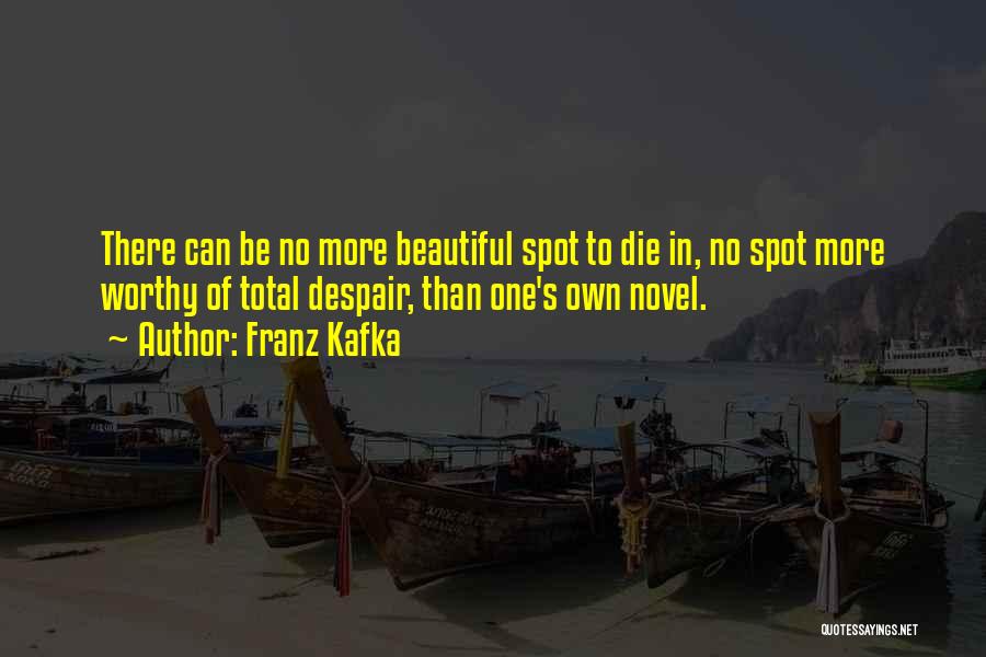 Franz Kafka Quotes: There Can Be No More Beautiful Spot To Die In, No Spot More Worthy Of Total Despair, Than One's Own