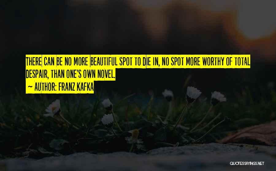 Franz Kafka Quotes: There Can Be No More Beautiful Spot To Die In, No Spot More Worthy Of Total Despair, Than One's Own