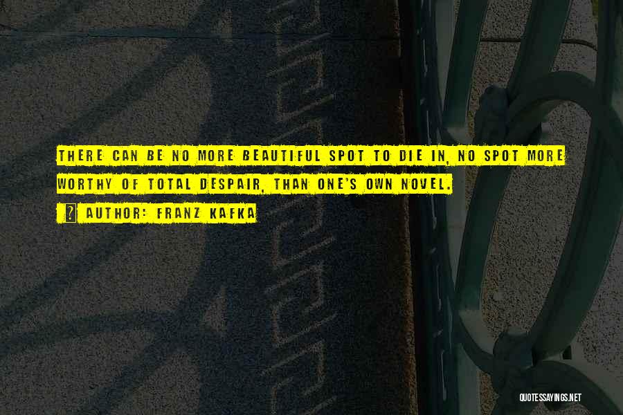 Franz Kafka Quotes: There Can Be No More Beautiful Spot To Die In, No Spot More Worthy Of Total Despair, Than One's Own