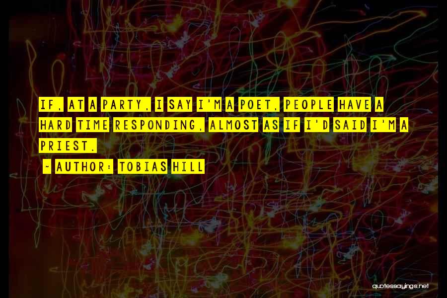 Tobias Hill Quotes: If, At A Party, I Say I'm A Poet, People Have A Hard Time Responding, Almost As If I'd Said