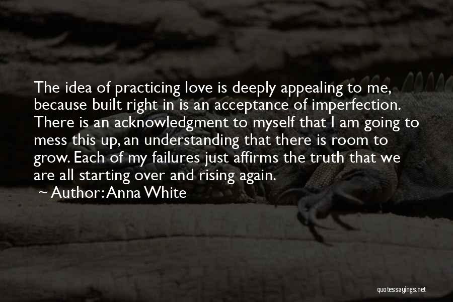 Anna White Quotes: The Idea Of Practicing Love Is Deeply Appealing To Me, Because Built Right In Is An Acceptance Of Imperfection. There