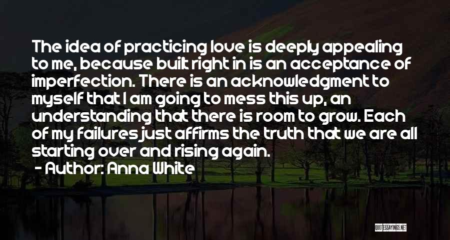 Anna White Quotes: The Idea Of Practicing Love Is Deeply Appealing To Me, Because Built Right In Is An Acceptance Of Imperfection. There