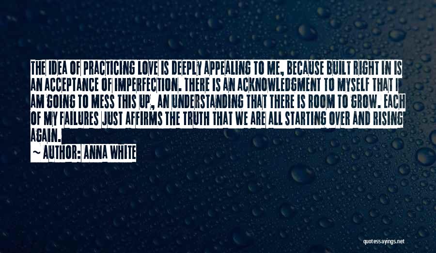 Anna White Quotes: The Idea Of Practicing Love Is Deeply Appealing To Me, Because Built Right In Is An Acceptance Of Imperfection. There