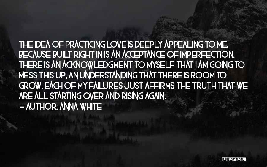 Anna White Quotes: The Idea Of Practicing Love Is Deeply Appealing To Me, Because Built Right In Is An Acceptance Of Imperfection. There