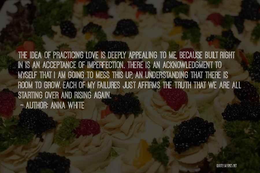 Anna White Quotes: The Idea Of Practicing Love Is Deeply Appealing To Me, Because Built Right In Is An Acceptance Of Imperfection. There