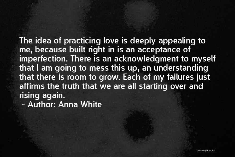 Anna White Quotes: The Idea Of Practicing Love Is Deeply Appealing To Me, Because Built Right In Is An Acceptance Of Imperfection. There