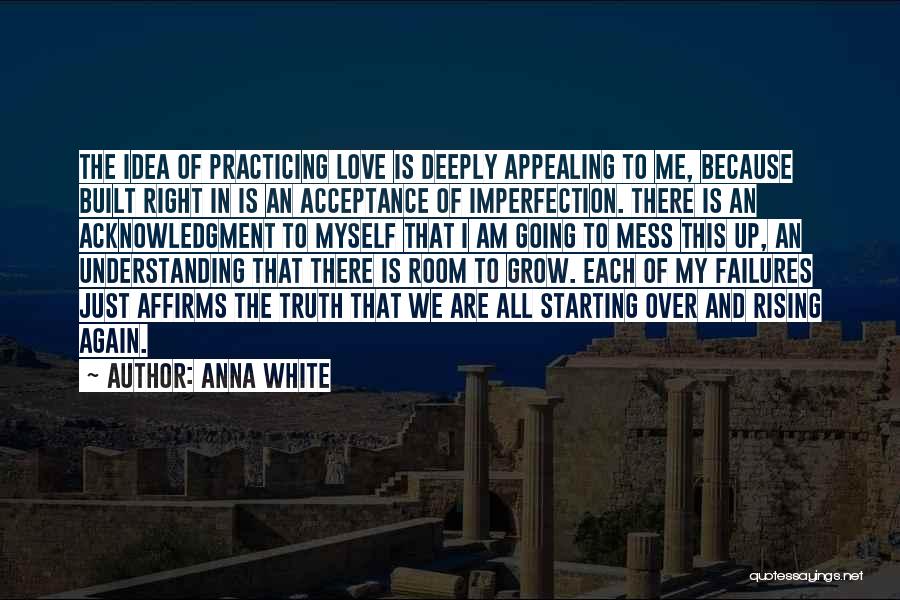 Anna White Quotes: The Idea Of Practicing Love Is Deeply Appealing To Me, Because Built Right In Is An Acceptance Of Imperfection. There