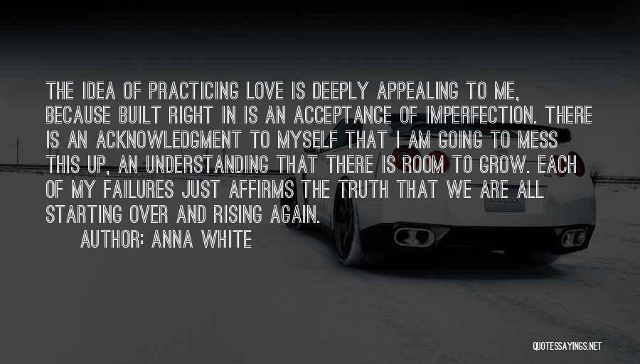 Anna White Quotes: The Idea Of Practicing Love Is Deeply Appealing To Me, Because Built Right In Is An Acceptance Of Imperfection. There