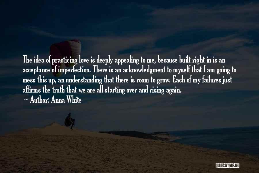 Anna White Quotes: The Idea Of Practicing Love Is Deeply Appealing To Me, Because Built Right In Is An Acceptance Of Imperfection. There