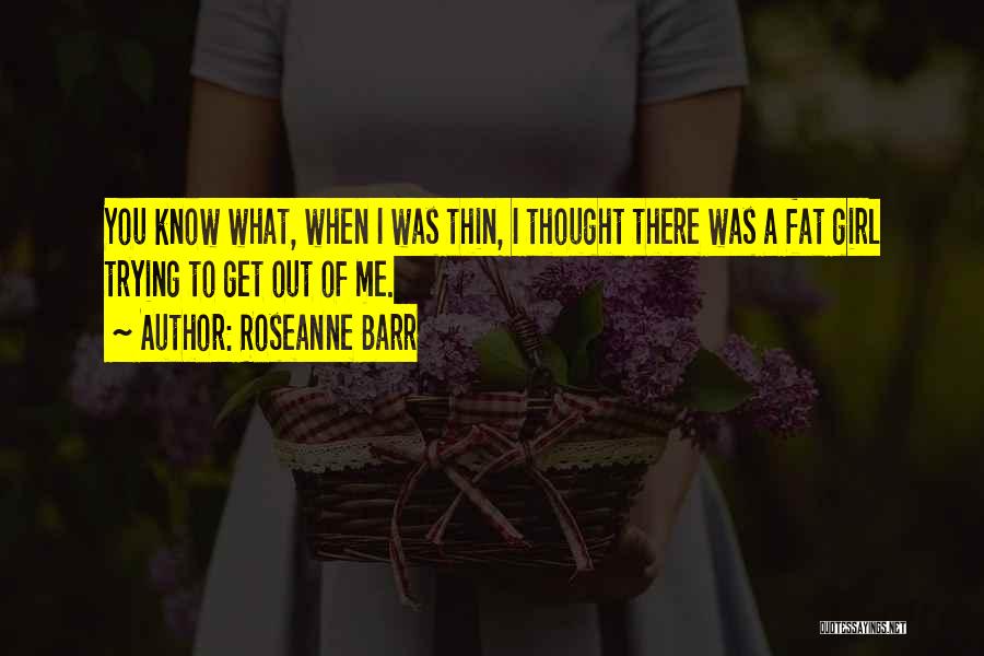 Roseanne Barr Quotes: You Know What, When I Was Thin, I Thought There Was A Fat Girl Trying To Get Out Of Me.