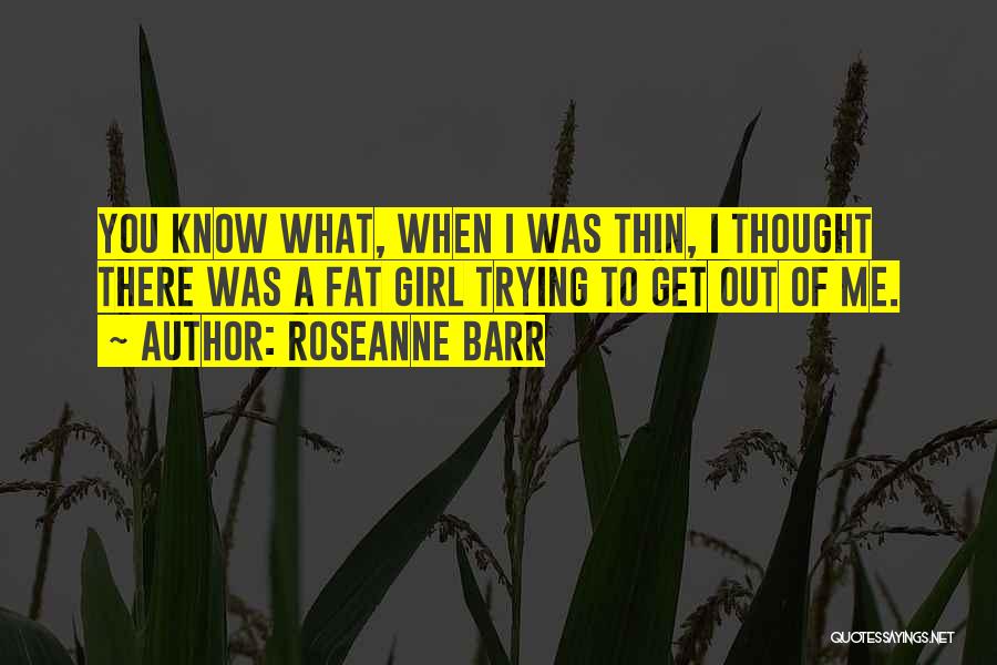 Roseanne Barr Quotes: You Know What, When I Was Thin, I Thought There Was A Fat Girl Trying To Get Out Of Me.