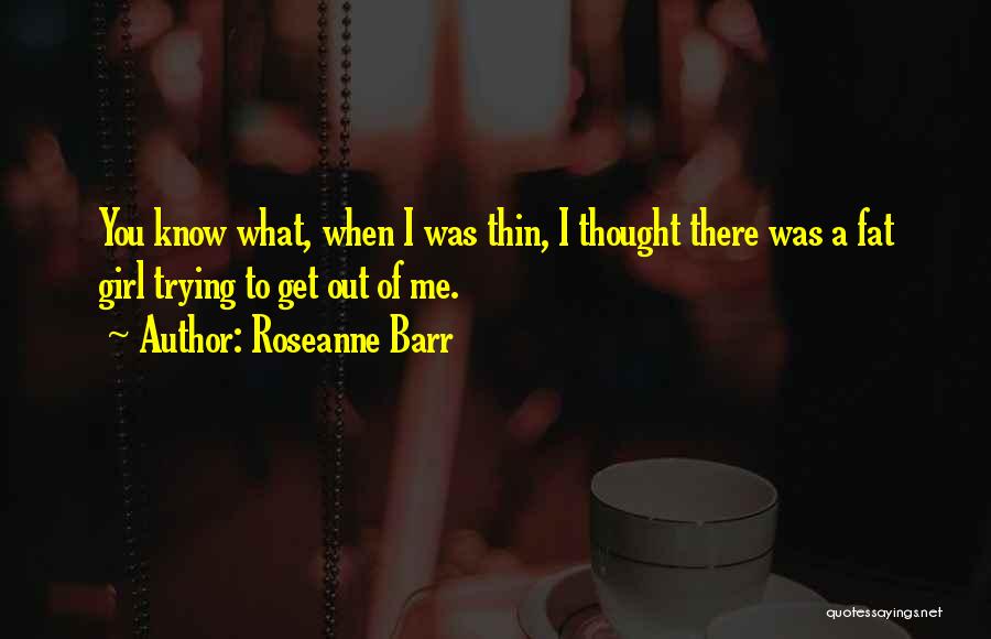 Roseanne Barr Quotes: You Know What, When I Was Thin, I Thought There Was A Fat Girl Trying To Get Out Of Me.